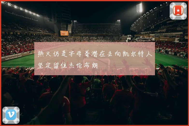 热火仍是字母哥潜在去向凯尔特人坚定留住杰伦布朗