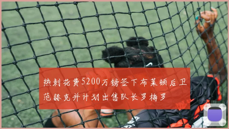 热刺花费5200万镑签下布莱顿后卫范赫克并计划出售队长罗梅罗