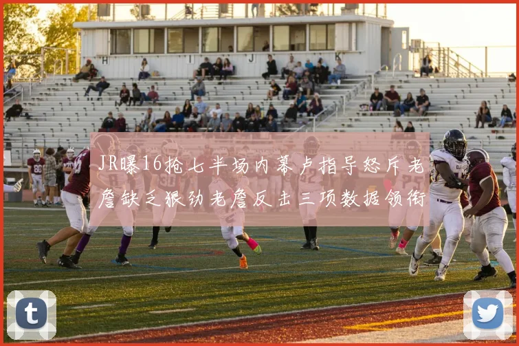 JR曝16抢七半场内幕卢指导怒斥老詹缺乏狠劲老詹反击三项数据领衔全场