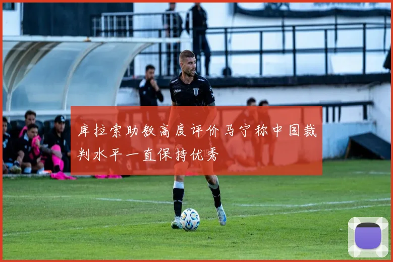 库拉索助教高度评价马宁称中国裁判水平一直保持优秀