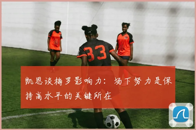 凯恩谈梅罗影响力：场下努力是保持高水平的关键所在