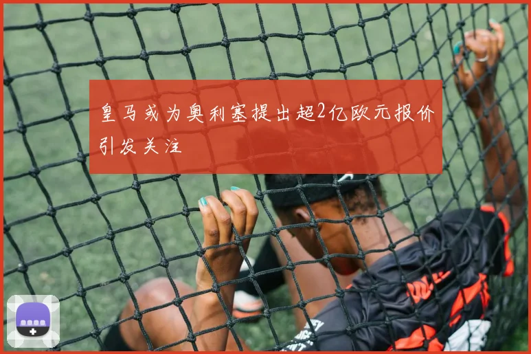 皇马或为奥利塞提出超2亿欧元报价引发关注