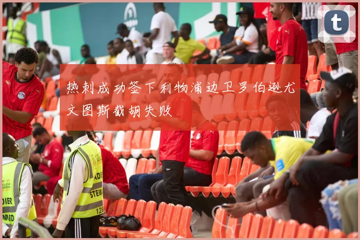 热刺成功签下利物浦边卫罗伯逊尤文图斯截胡失败