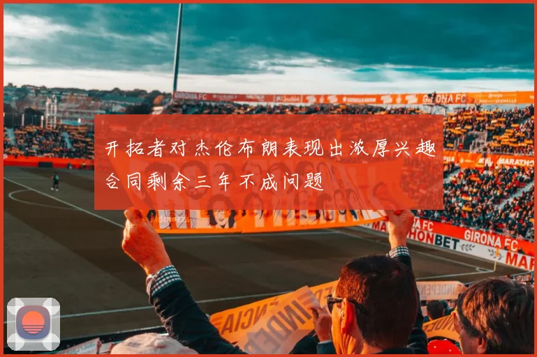 开拓者对杰伦布朗表现出浓厚兴趣合同剩余三年不成问题