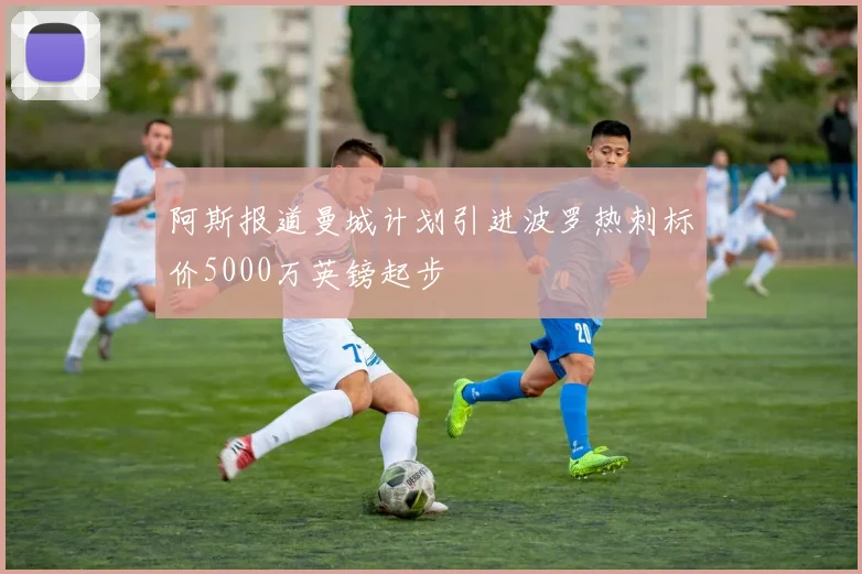 阿斯报道曼城计划引进波罗热刺标价5000万英镑起步