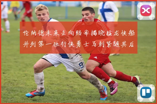伦纳德未来去向赔率揭晓猛龙快船并列第一独行侠勇士马刺紧随其后