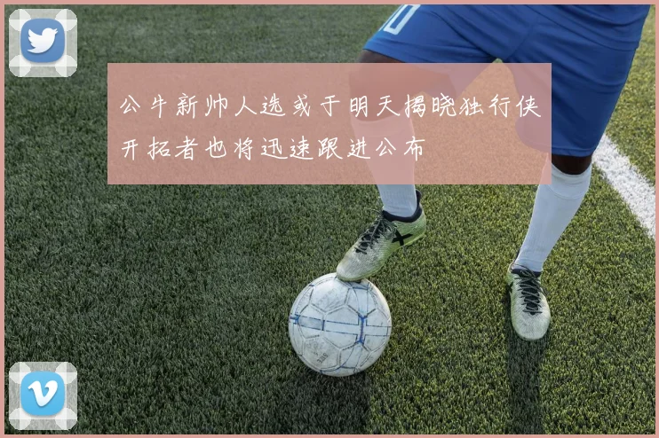 公牛新帅人选或于明天揭晓独行侠开拓者也将迅速跟进公布