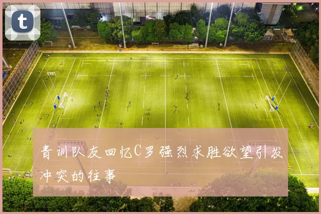 青训队友回忆C罗强烈求胜欲望引发冲突的往事