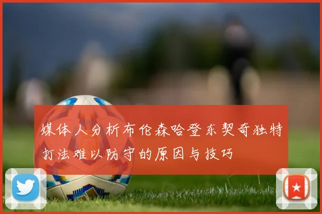 媒体人分析布伦森哈登东契奇独特打法难以防守的原因与技巧