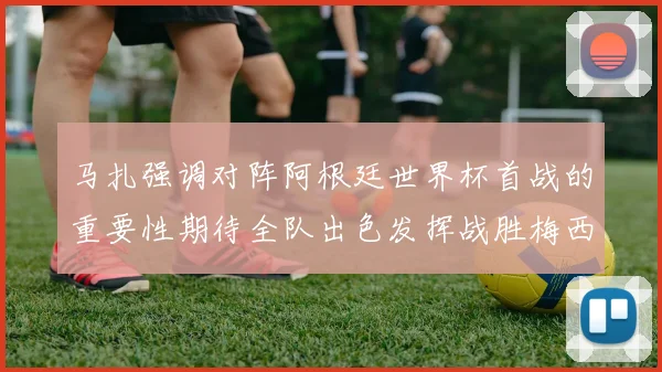 马扎强调对阵阿根廷世界杯首战的重要性期待全队出色发挥战胜梅西