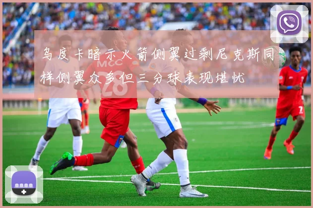 乌度卡暗示火箭侧翼过剩尼克斯同样侧翼众多但三分球表现堪忧