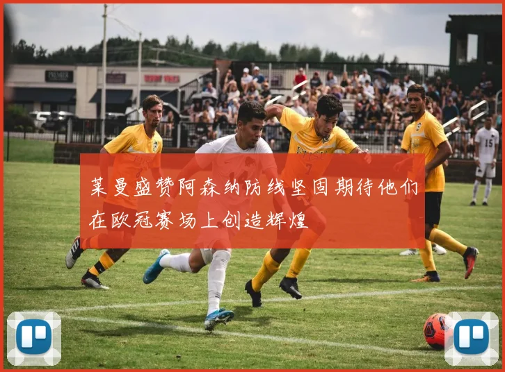 莱曼盛赞阿森纳防线坚固期待他们在欧冠赛场上创造辉煌