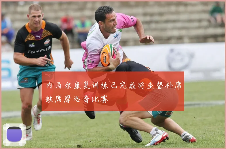 内马尔康复训练已完成将坐替补席缺席摩洛哥比赛