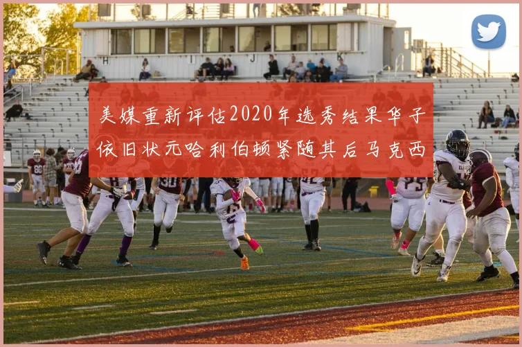 美媒重新评估2020年选秀结果华子依旧状元哈利伯顿紧随其后马克西位列探花