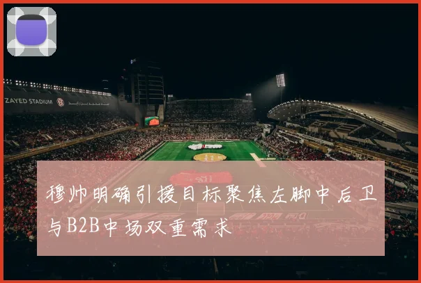 穆帅明确引援目标聚焦左脚中后卫与B2B中场双重需求