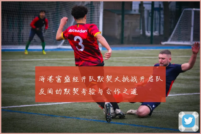 海港富盛经开队默契大挑战开启队友间的默契考验与合作之道