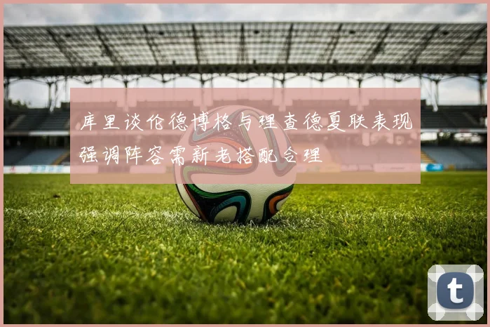 库里谈伦德博格与理查德夏联表现强调阵容需新老搭配合理